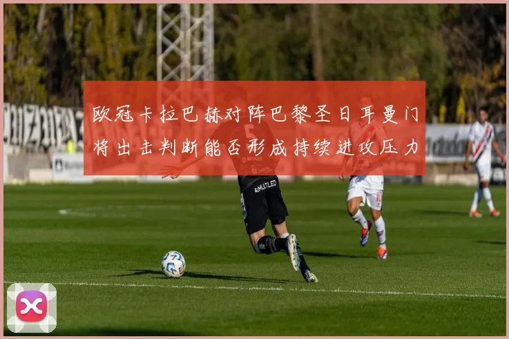 欧冠卡拉巴赫对阵巴黎圣日耳曼门将出击判断能否形成持续进攻压力