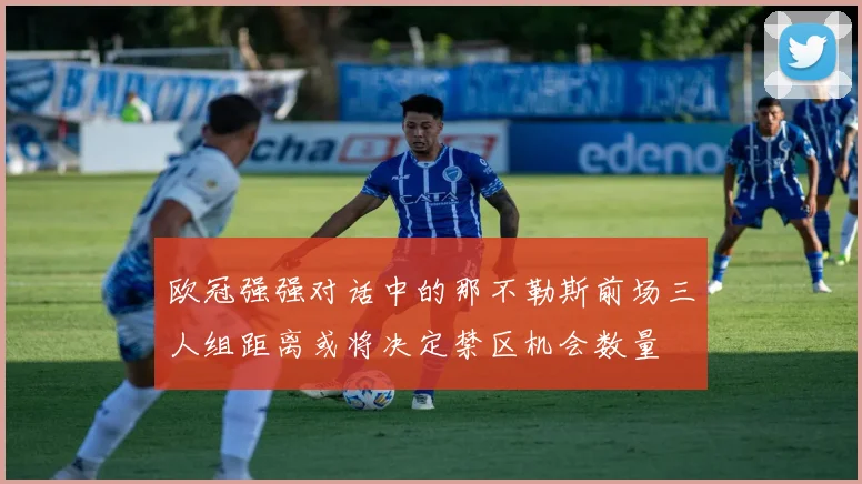 欧冠强强对话中的那不勒斯前场三人组距离或将决定禁区机会数量