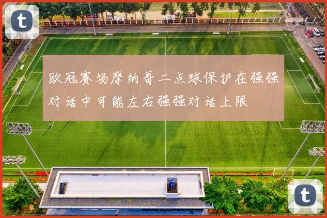欧冠赛场摩纳哥二点球保护在强强对话中可能左右强强对话上限