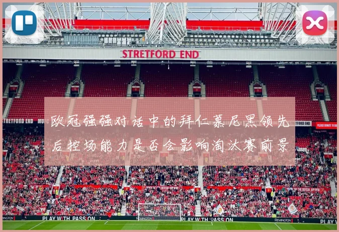欧冠强强对话中的拜仁慕尼黑领先后控场能力是否会影响淘汰赛前景
