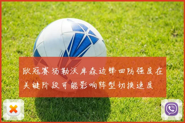欧冠赛场勒沃库森边锋回防强度在关键阶段可能影响阵型切换速度
