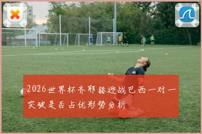 2026世界杯齐耶赫迎战巴西一对一突破是否占优形势分析