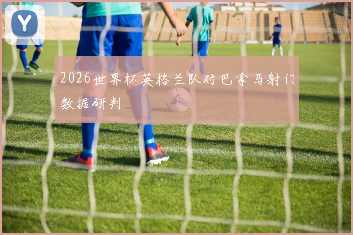 2026世界杯英格兰队对巴拿马射门数据研判