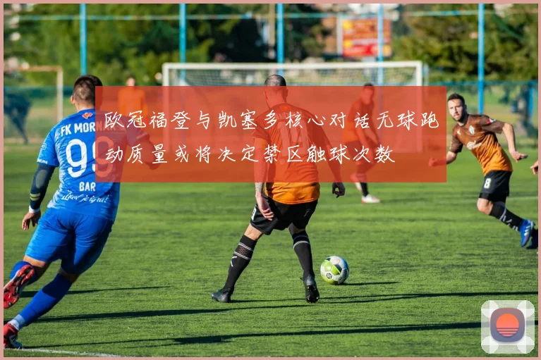 欧冠福登与凯塞多核心对话无球跑动质量或将决定禁区触球次数