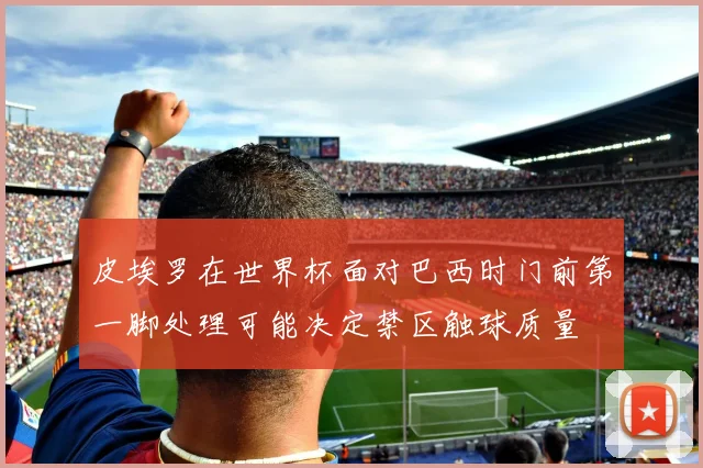 皮埃罗在世界杯面对巴西时门前第一脚处理可能决定禁区触球质量