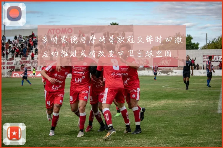 多特蒙德与摩纳哥欧冠交锋时回撤后的推进或将改变中卫出球空间