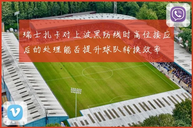 瑞士扎卡对上波黑防线时高位接应后的处理能否提升球队转换效率