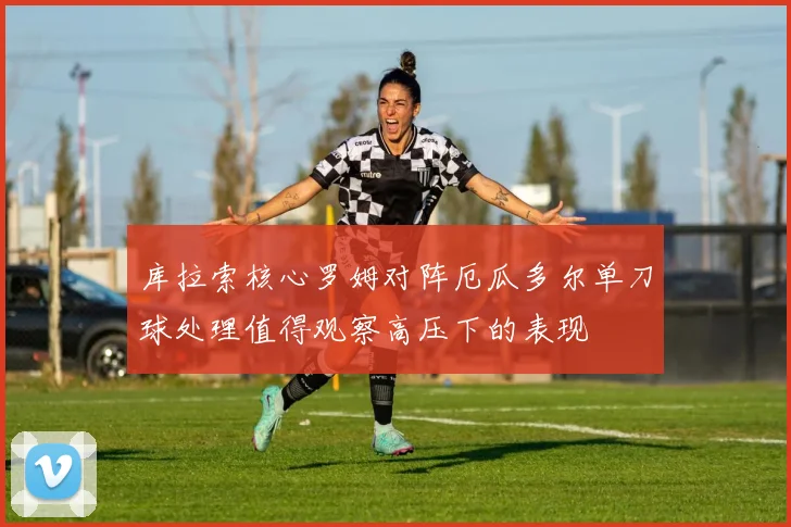 库拉索核心罗姆对阵厄瓜多尔单刀球处理值得观察高压下的表现