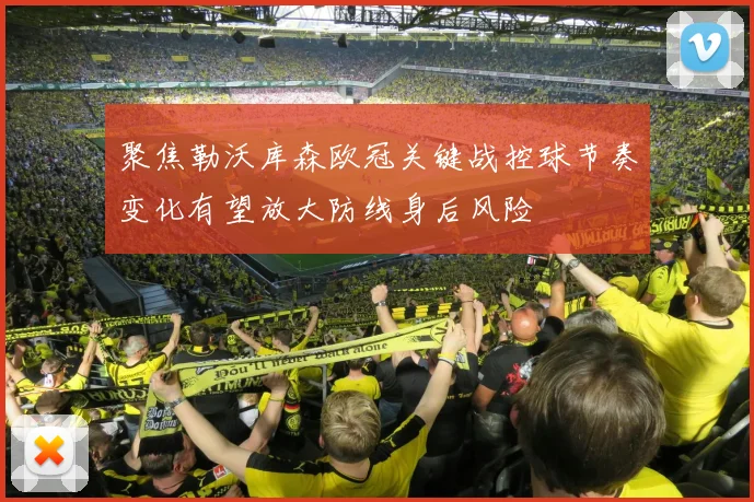聚焦勒沃库森欧冠关键战控球节奏变化有望放大防线身后风险