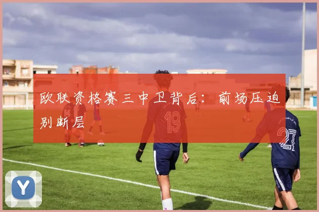 欧联资格赛三中卫背后：前场压迫别断层